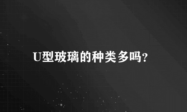U型玻璃的种类多吗？