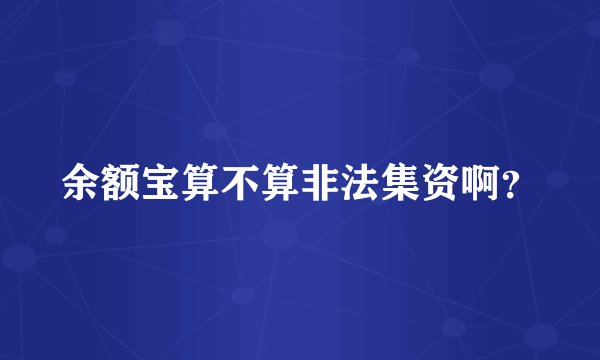 余额宝算不算非法集资啊？