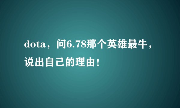 dota，问6.78那个英雄最牛，说出自己的理由！