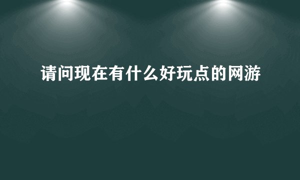 请问现在有什么好玩点的网游