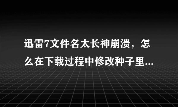 迅雷7文件名太长神崩溃，怎么在下载过程中修改种子里面的文件名？
