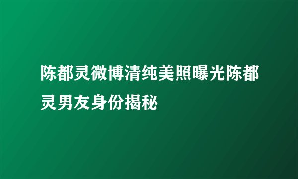 陈都灵微博清纯美照曝光陈都灵男友身份揭秘