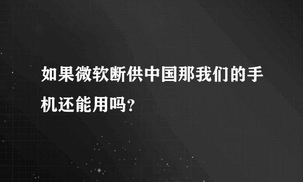 如果微软断供中国那我们的手机还能用吗？