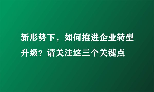 新形势下,如何推进企业转型升级?请关注这三个关键点