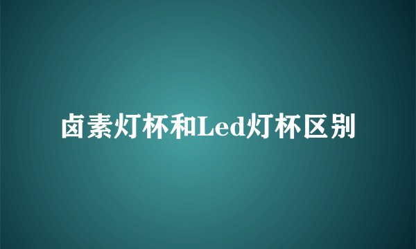 卤素灯杯和Led灯杯区别