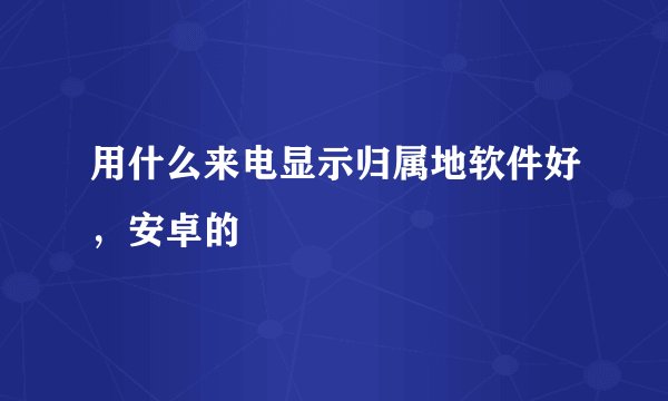 用什么来电显示归属地软件好，安卓的