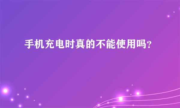手机充电时真的不能使用吗？