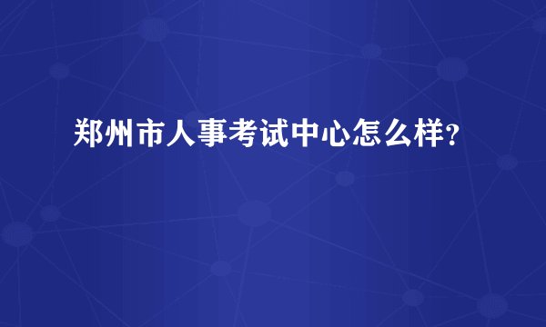 郑州市人事考试中心怎么样？