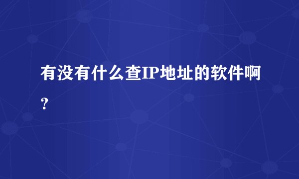 有没有什么查IP地址的软件啊？