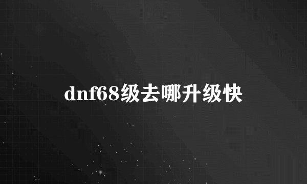dnf68级去哪升级快
