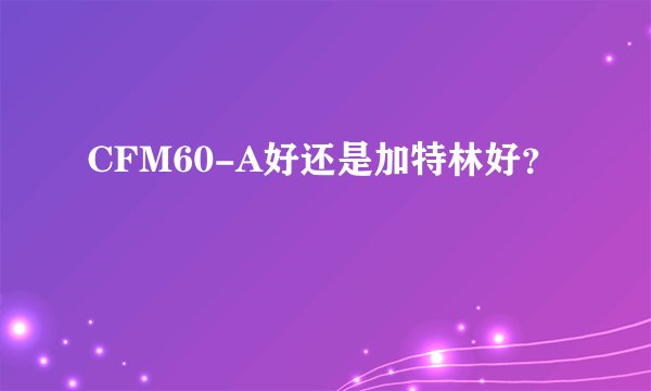 CFM60-A好还是加特林好？