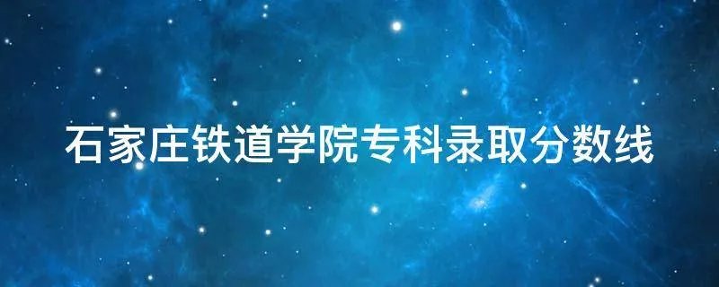 石家庄铁道学院专科录取分数线