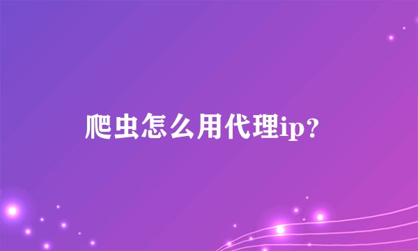 爬虫怎么用代理ip？