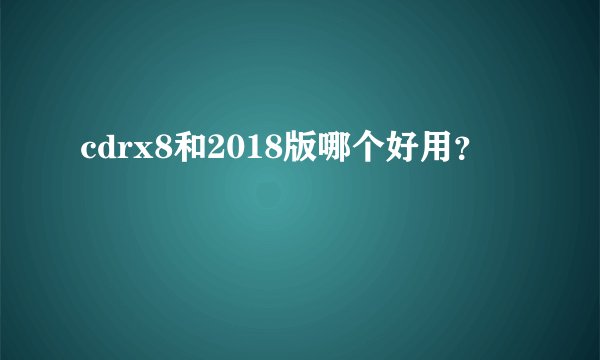 cdrx8和2018版哪个好用？