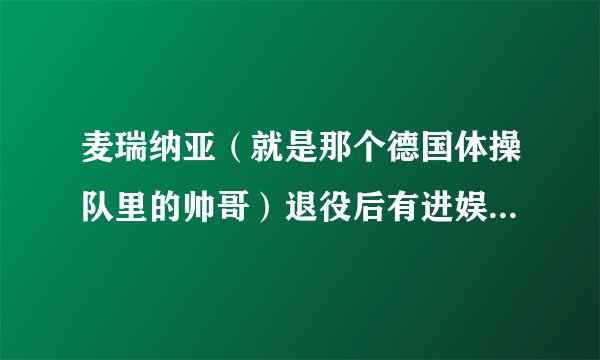 麦瑞纳亚（就是那个德国体操队里的帅哥）退役后有进娱乐圈的打算吗？