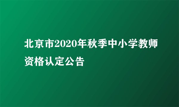北京市2020年秋季中小学教师资格认定公告