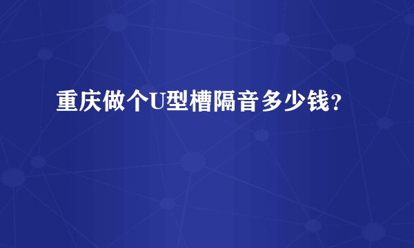 重庆做个U型槽隔音多少钱？