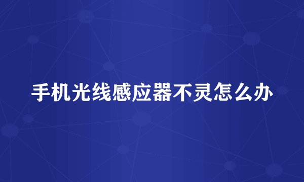 手机光线感应器不灵怎么办