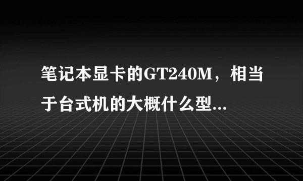 笔记本显卡的GT240M，相当于台式机的大概什么型号的显卡啊？