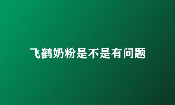 飞鹤奶粉是不是有问题