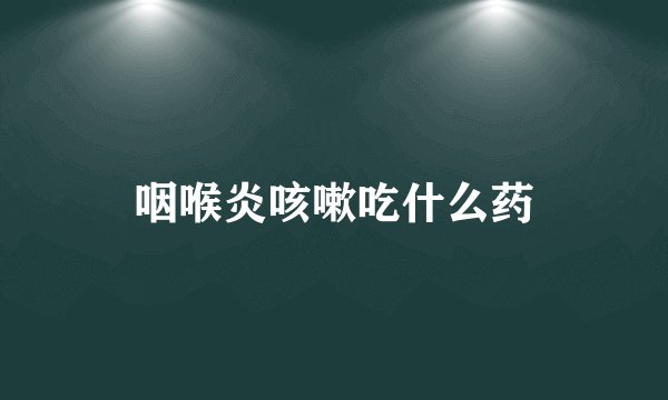 咽喉炎咳嗽吃什么药