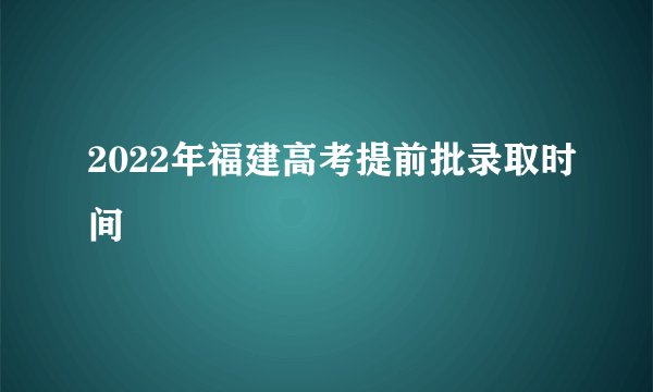 2022年福建高考提前批录取时间