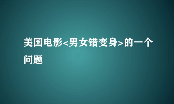 美国电影<男女错变身>的一个问题