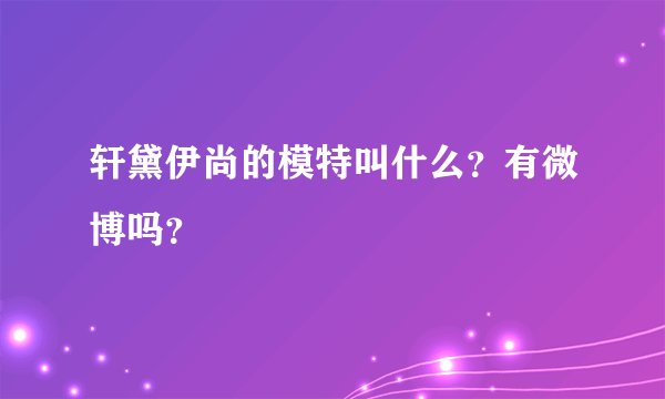 轩黛伊尚的模特叫什么？有微博吗？