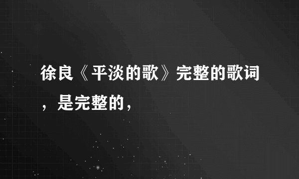 徐良《平淡的歌》完整的歌词，是完整的，