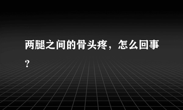 两腿之间的骨头疼，怎么回事？