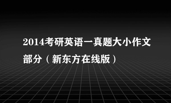 2014考研英语一真题大小作文部分（新东方在线版）