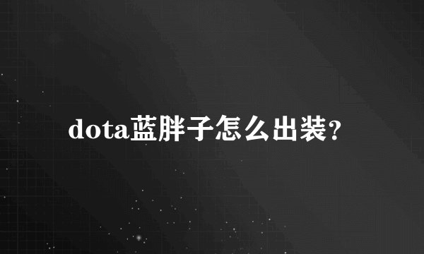 dota蓝胖子怎么出装？