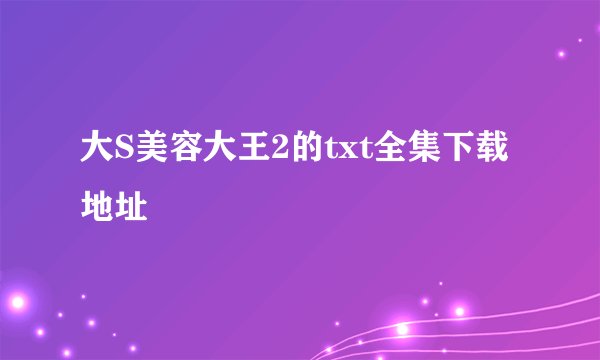 大S美容大王2的txt全集下载地址