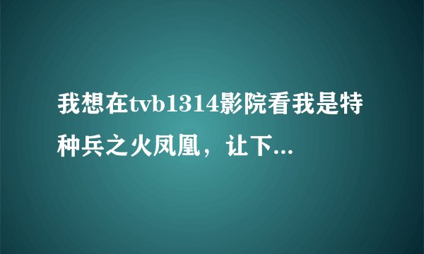 我想在tvb1314影院看我是特种兵之火凤凰，让下载的也下载了，为啥还看不到。