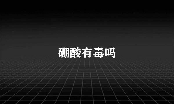 硼酸有毒吗
