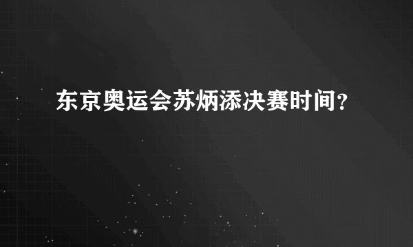 东京奥运会苏炳添决赛时间？