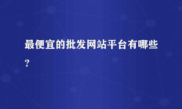 最便宜的批发网站平台有哪些？