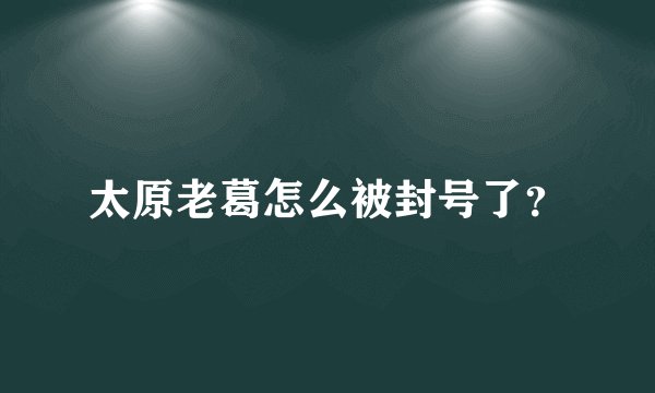 太原老葛怎么被封号了?