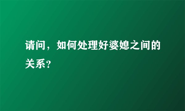 请问，如何处理好婆媳之间的关系？