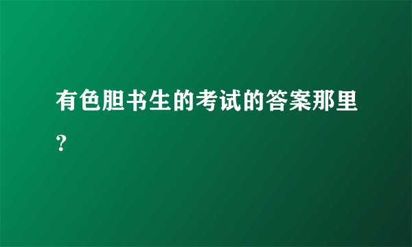 有色胆书生的考试的答案那里？