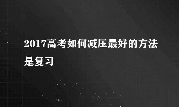 2017高考如何减压最好的方法是复习