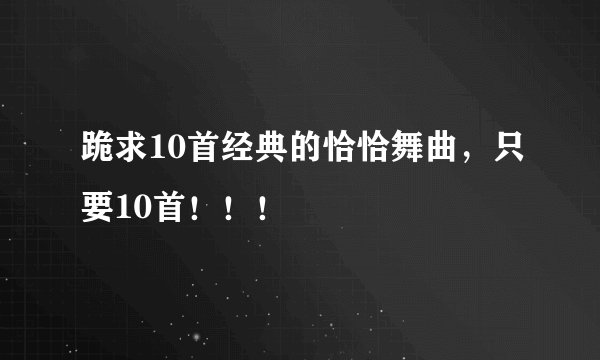 跪求10首经典的恰恰舞曲，只要10首！！！