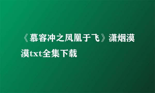 《慕容冲之凤凰于飞》潇烟漠漠txt全集下载
