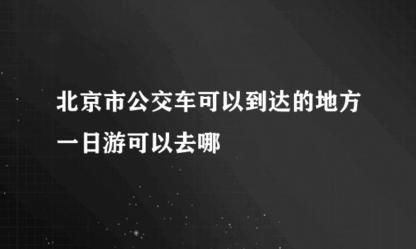 北京市公交车可以到达的地方一日游可以去哪