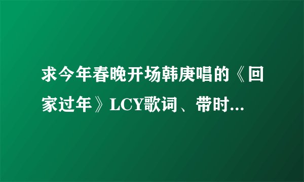 求今年春晚开场韩庚唱的《回家过年》LCY歌词、带时间标志的歌词