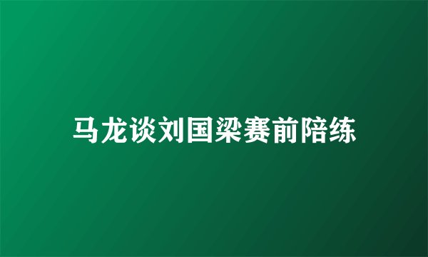 马龙谈刘国梁赛前陪练