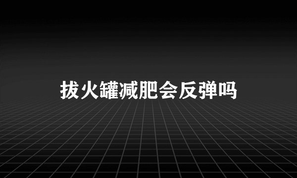 拔火罐减肥会反弹吗