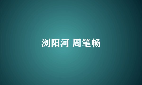 浏阳河 周笔畅