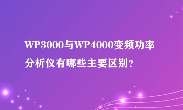 WP3000与WP4000变频功率分析仪有哪些主要区别？
