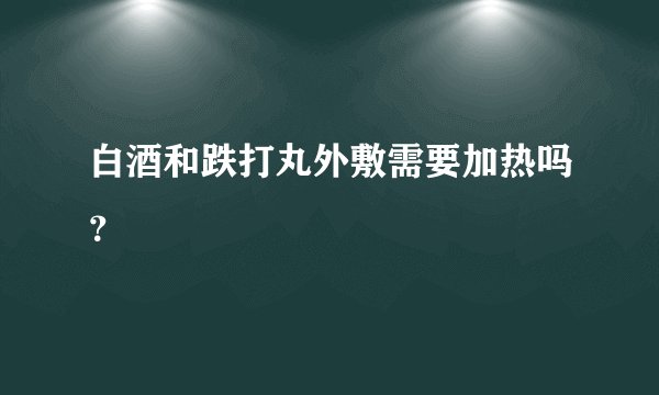 白酒和跌打丸外敷需要加热吗？